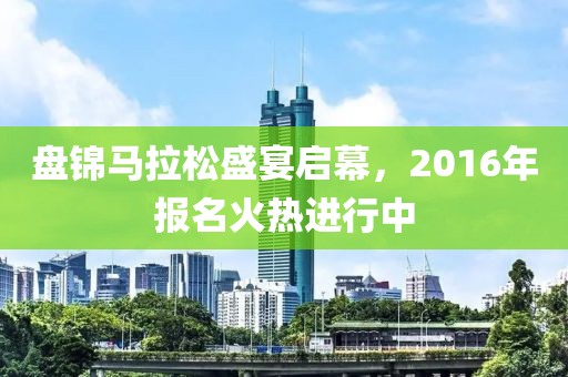 盘锦马拉松盛宴启幕，2016年报名火热进行中