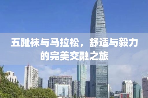 五趾袜与马拉松，舒适与毅力的完美交融之旅
