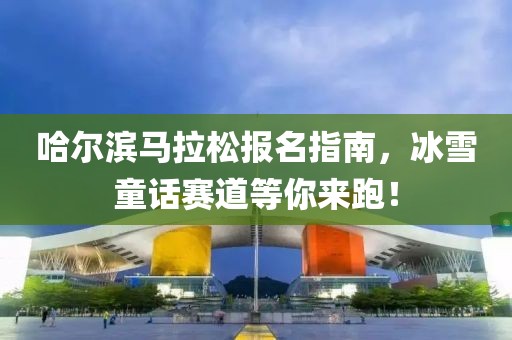 哈尔滨马拉松报名指南，冰雪童话赛道等你来跑！