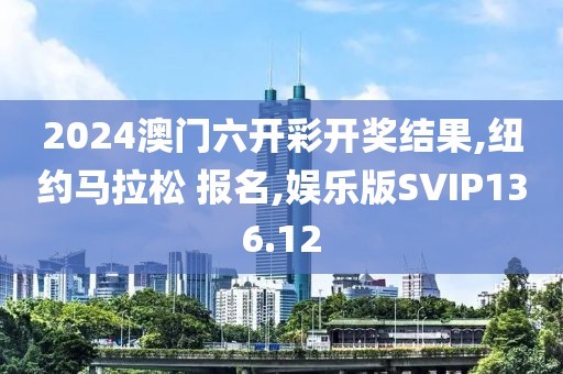 2024澳门六开彩开奖结果,纽约马拉松 报名,娱乐版SVIP136.12