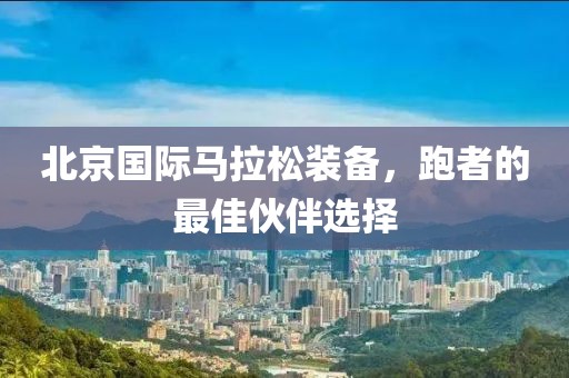 北京国际马拉松装备，跑者的最佳伙伴选择