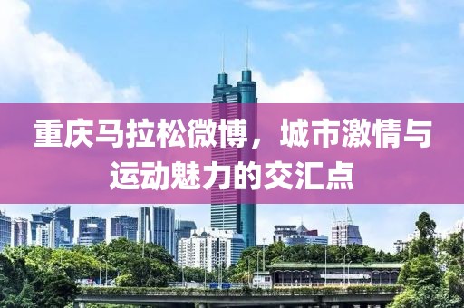重庆马拉松微博，城市激情与运动魅力的交汇点
