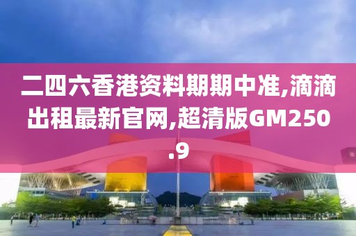 二四六香港资料期期中准,滴滴出租最新官网,超清版GM250.9