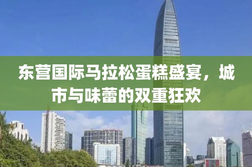 东营国际马拉松蛋糕盛宴，城市与味蕾的双重狂欢