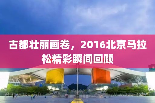 古都壮丽画卷，2016北京马拉松精彩瞬间回顾