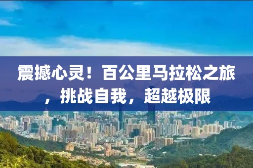 震撼心灵！百公里马拉松之旅，挑战自我，超越极限