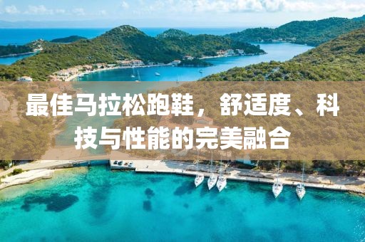 最佳马拉松跑鞋，舒适度、科技与性能的完美融合