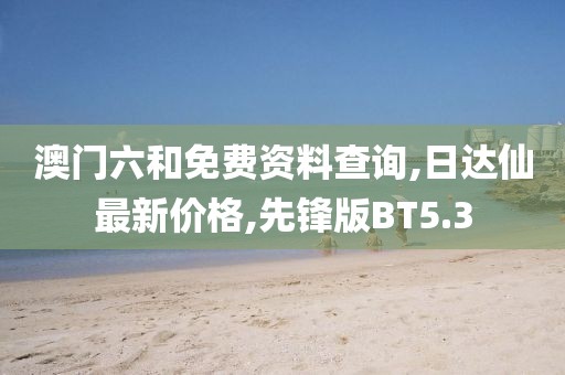 澳门六和免费资料查询,日达仙最新价格,先锋版BT5.3