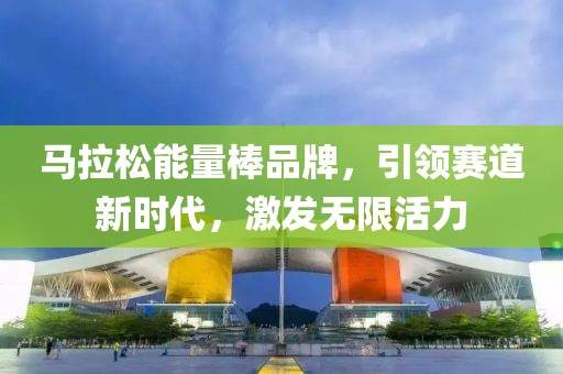 马拉松能量棒品牌，引领赛道新时代，激发无限活力