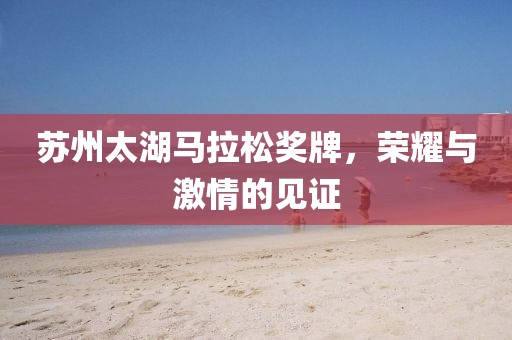 苏州太湖马拉松奖牌，荣耀与激情的见证