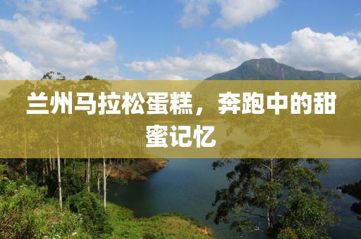 兰州马拉松蛋糕，奔跑中的甜蜜记忆
