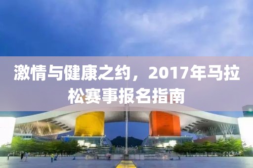 激情与健康之约，2017年马拉松赛事报名指南