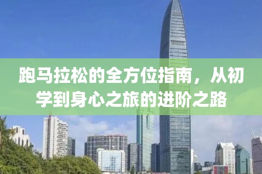 跑马拉松的全方位指南，从初学到身心之旅的进阶之路