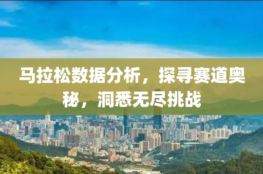马拉松数据分析，探寻赛道奥秘，洞悉无尽挑战
