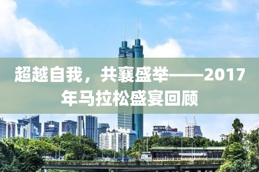 超越自我，共襄盛举——2017年马拉松盛宴回顾
