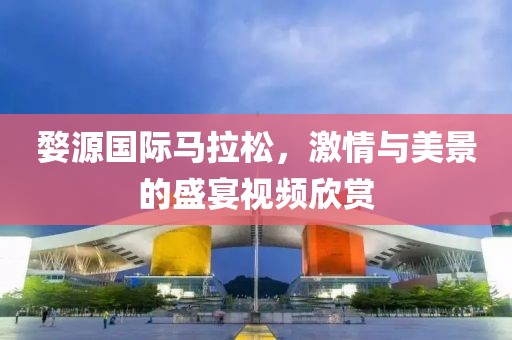 婺源国际马拉松，激情与美景的盛宴视频欣赏
