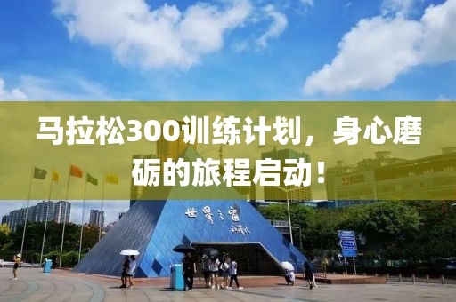 马拉松300训练计划，身心磨砺的旅程启动！