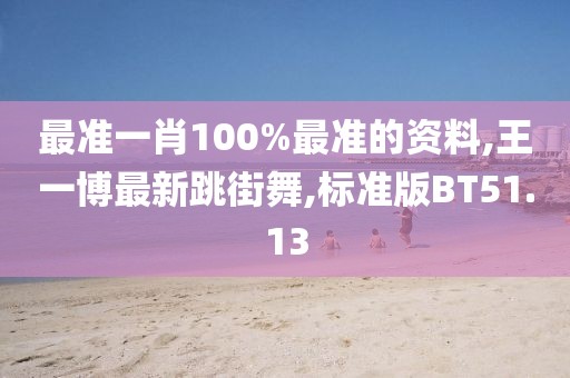 最准一肖100%最准的资料,王一博最新跳街舞,标准版BT51.13