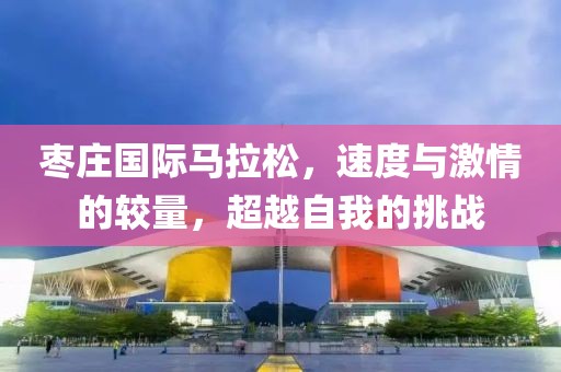 枣庄国际马拉松，速度与激情的较量，超越自我的挑战
