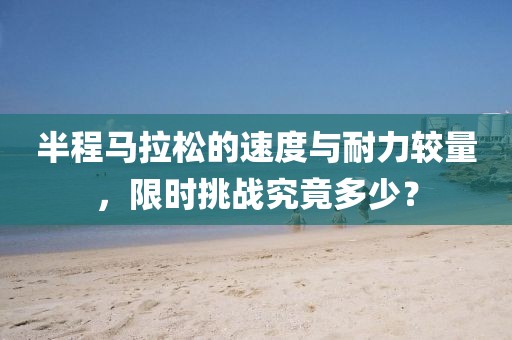 半程马拉松的速度与耐力较量，限时挑战究竟多少？