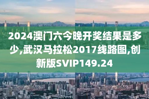 2024澳门六今晚开奖结果是多少,武汉马拉松2017线路图,创新版SVIP149.24