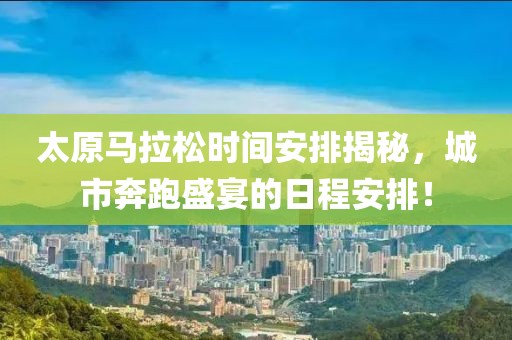 太原马拉松时间安排揭秘，城市奔跑盛宴的日程安排！