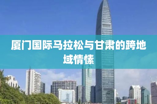厦门国际马拉松与甘肃的跨地域情愫