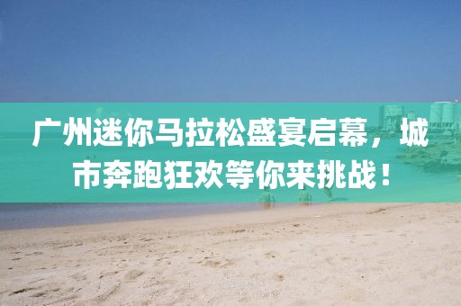 广州迷你马拉松盛宴启幕，城市奔跑狂欢等你来挑战！