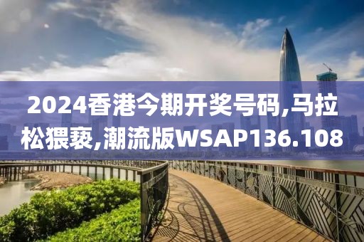 2024香港今期开奖号码,马拉松猥亵,潮流版WSAP136.108