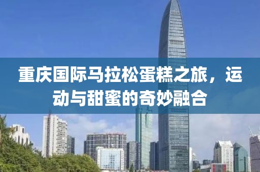 重庆国际马拉松蛋糕之旅，运动与甜蜜的奇妙融合