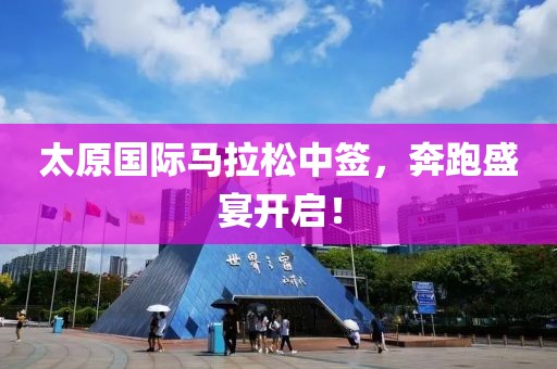 太原国际马拉松中签，奔跑盛宴开启！