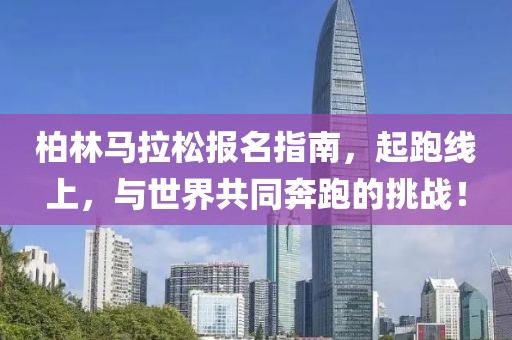 柏林马拉松报名指南，起跑线上，与世界共同奔跑的挑战！