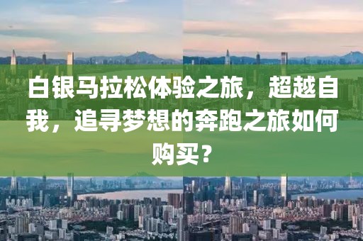 白银马拉松体验之旅，超越自我，追寻梦想的奔跑之旅如何购买？