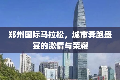 郑州国际马拉松，城市奔跑盛宴的激情与荣耀