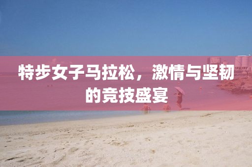 特步女子马拉松，激情与坚韧的竞技盛宴