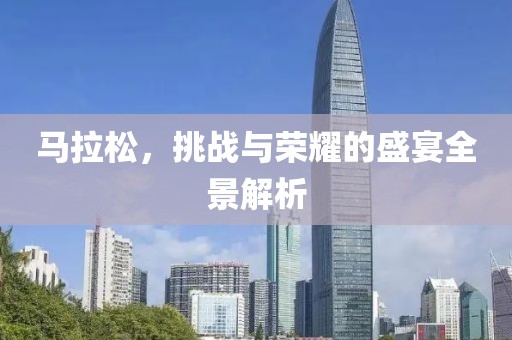 马拉松，挑战与荣耀的盛宴全景解析