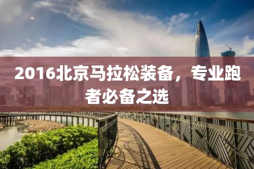 2016北京马拉松装备，专业跑者必备之选