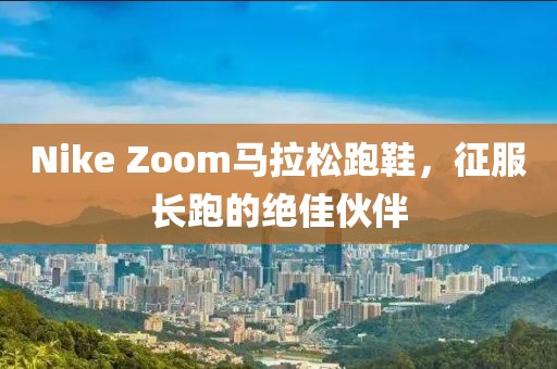Nike Zoom马拉松跑鞋，征服长跑的绝佳伙伴