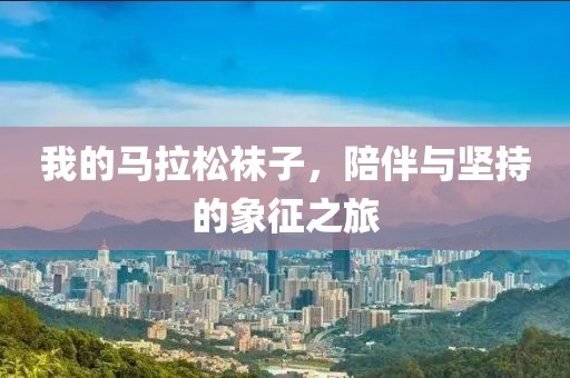 我的马拉松袜子，陪伴与坚持的象征之旅