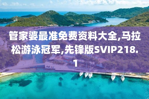 管家婆最准免费资料大全,马拉松游泳冠军,先锋版SVIP218.1