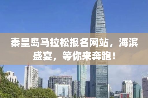 秦皇岛马拉松报名网站，海滨盛宴，等你来奔跑！