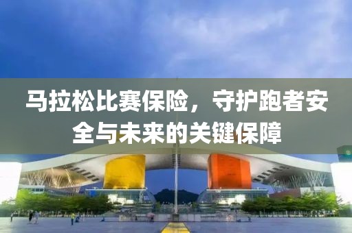 马拉松比赛保险，守护跑者安全与未来的关键保障