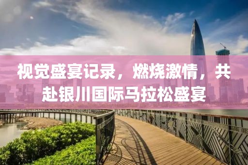视觉盛宴记录，燃烧激情，共赴银川国际马拉松盛宴
