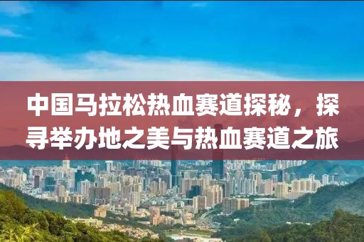 中国马拉松热血赛道探秘，探寻举办地之美与热血赛道之旅