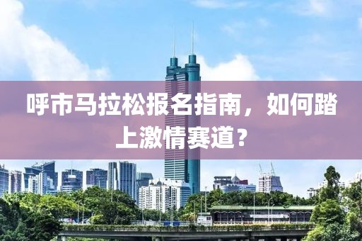 呼市马拉松报名指南，如何踏上激情赛道？