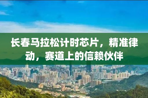 长春马拉松计时芯片，精准律动，赛道上的信赖伙伴