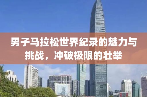 男子马拉松世界纪录的魅力与挑战，冲破极限的壮举