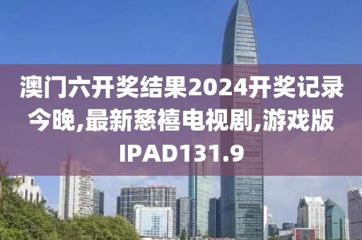 澳门六开奖结果2024开奖记录今晚,最新慈禧电视剧,游戏版IPAD131.9