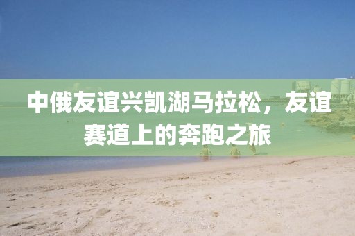 中俄友谊兴凯湖马拉松，友谊赛道上的奔跑之旅
