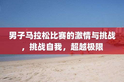 男子马拉松比赛的激情与挑战，挑战自我，超越极限